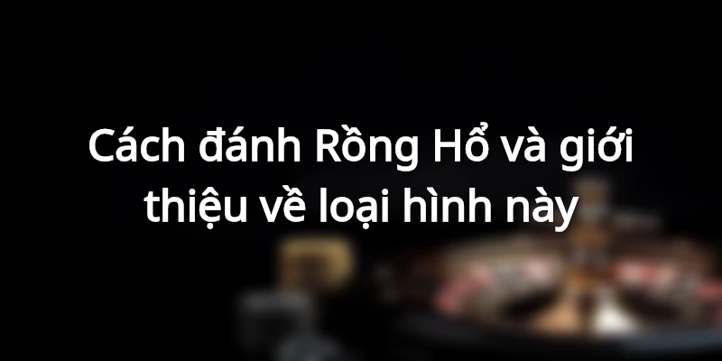 Cách đánh Rồng Hổ và sơ lược về trò chơi