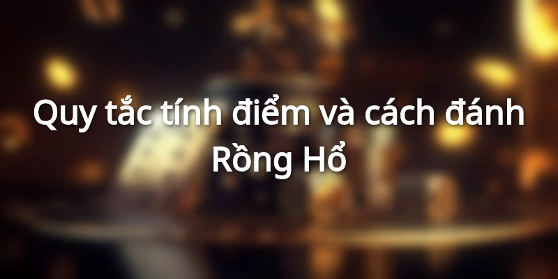 Cách đánh Rồng Hổ và quy tắc tính điểm cơ bản