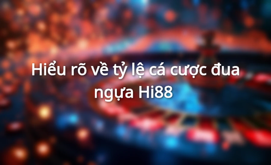 Hiểu rõ về tỷ lệ cá cược đua ngựa Hi88