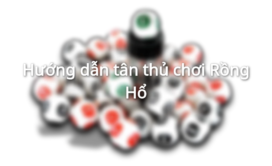 Hướng dẫn tân thủ chơi Rồng Hổ