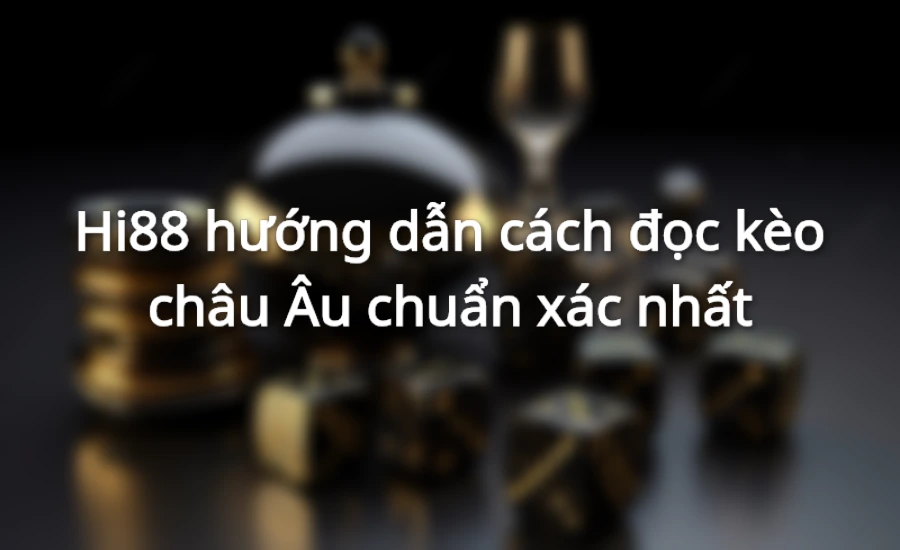 Hi88 hướng dẫn cách đọc kèo cược châu Âu chuẩn xác nhất