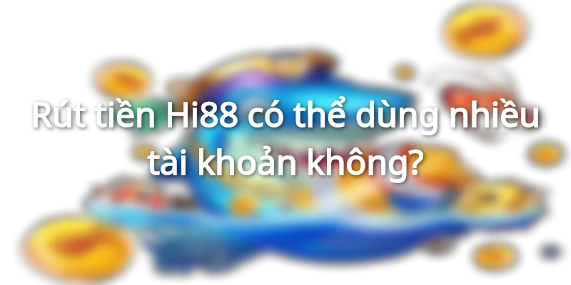 Được dùng nhiều tài khoản để rút tiền hay không?