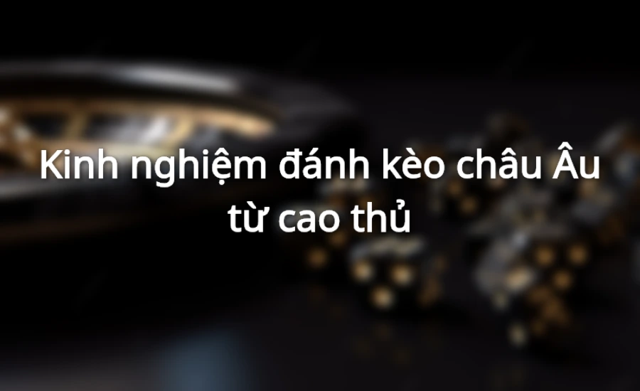 Kinh nghiệm đánh kèo châu Âu từ cao thủ