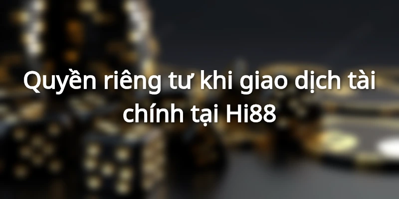 Quyền riêng tư Hi88 khi giao dịch tài chính là gì?