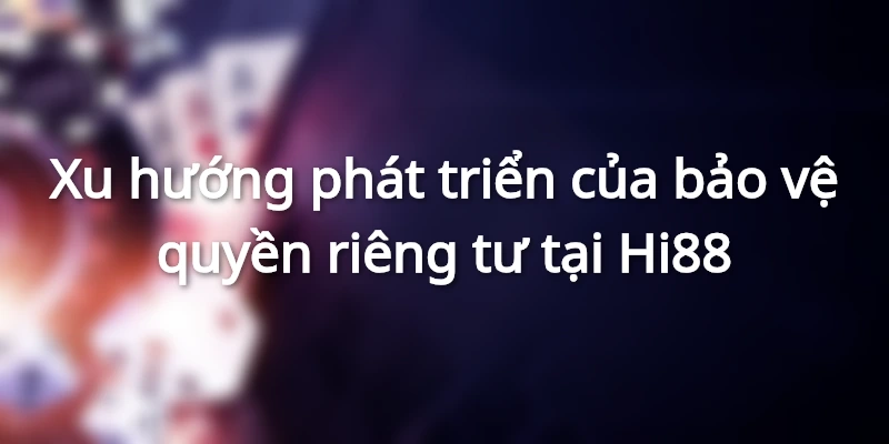 Chính sách bảo vệ quyền riêng tư Hi88 cần được phát triển tốt