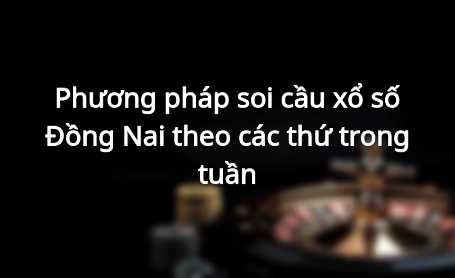 Phương pháp soi cầu xổ số Đồng Nai theo các thứ trong tuần