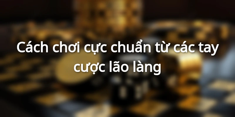 Nắm ngay kinh nghiệm chơi từ các cao thủ