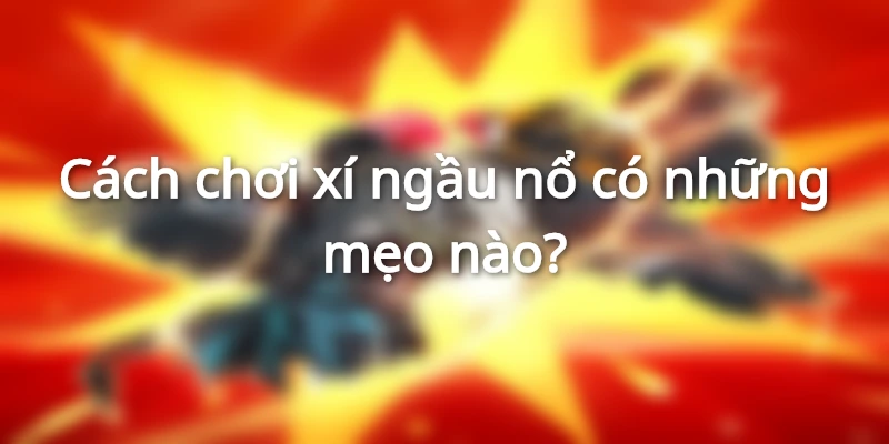 Cách chơi xí ngầu nổ hiệu quả hơn bao giờ hết