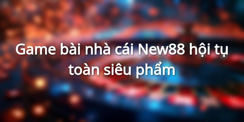 Game bài hội tụ nhiều siêu phẩm tại nhà cái NEW88