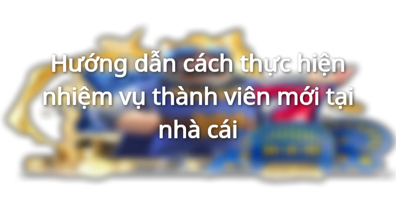 Cách hoàn thành nhiệm vụ dành cho thành viên mới