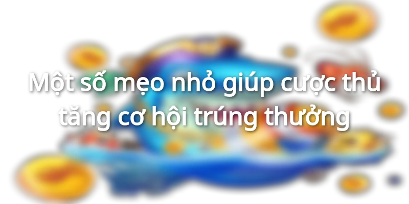 Các mẹo giúp nhận thưởng vé cược may mắn 