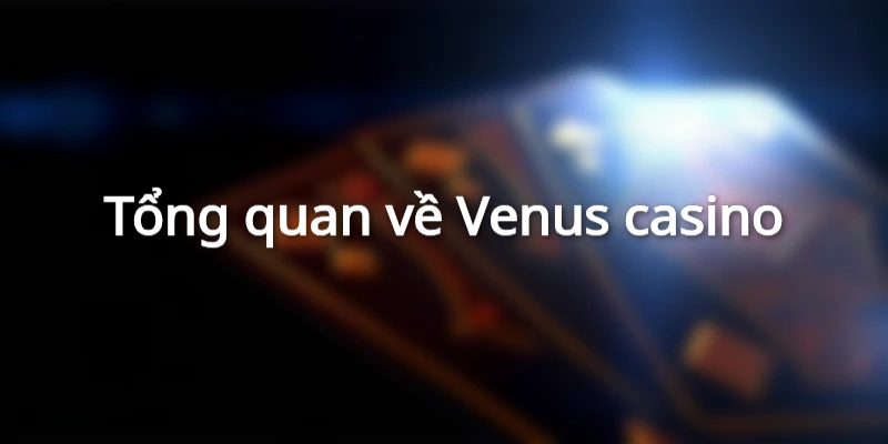 Giới thiệu về sòng bạc Venus đẳng cấp thế giới