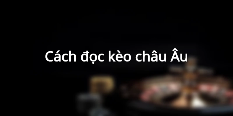 Cách đọc kèo châu Âu chuẩn xác