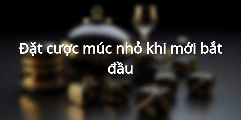 Những anh em tân thủ nên đặt cược ở mức nhỏ
