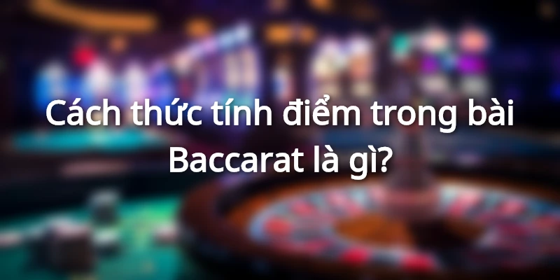 Quy tắc tính điểm khi chơi Baccarat