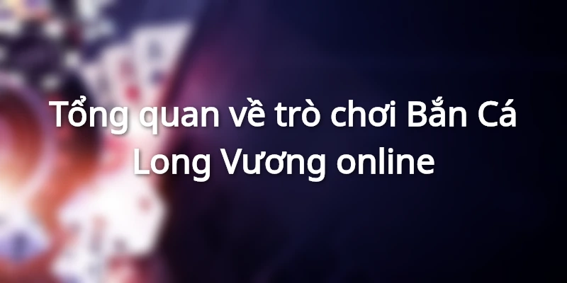 Thông tin chi tiết về tựa game Bắn Cá Long Vương siêu hot