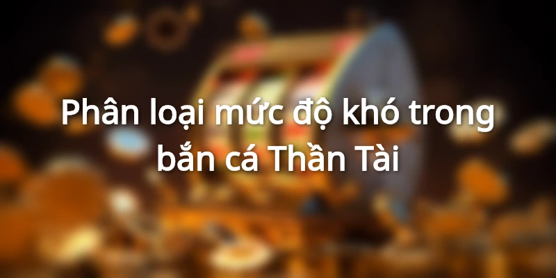 Xếp hạng độ khó của trò chơi Thần Tài săn ngư