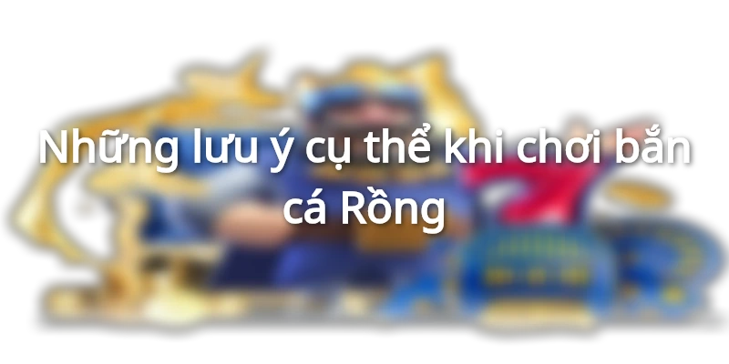 Khi chơi bắn cá Rồng cần chú ý điều gì?
