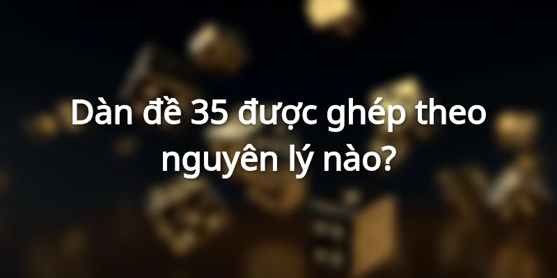 Dàn đề 35 được ghép theo nguyên lý nào?