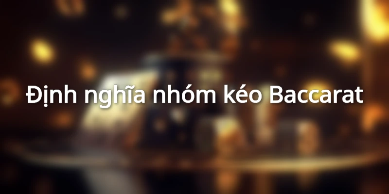Định nghĩa chuẩn chỉ về các nhóm hội kéo Baccarat
